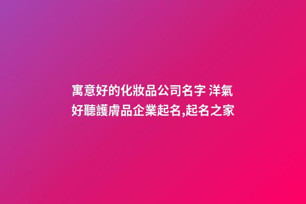 寓意好的化妝品公司名字 洋氣好聽護膚品企業起名,起名之家-第1張-公司起名-玄機派